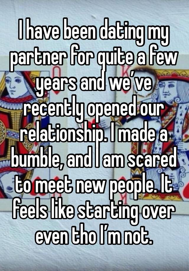 I have been dating my partner for quite a few years and we’ve recently opened our relationship. I made a bumble, and I am scared to meet new people. It feels like starting over even tho I’m not. 