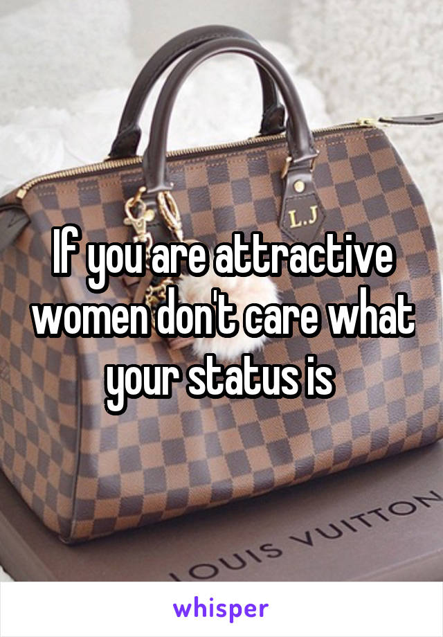 If you are attractive women don't care what your status is 