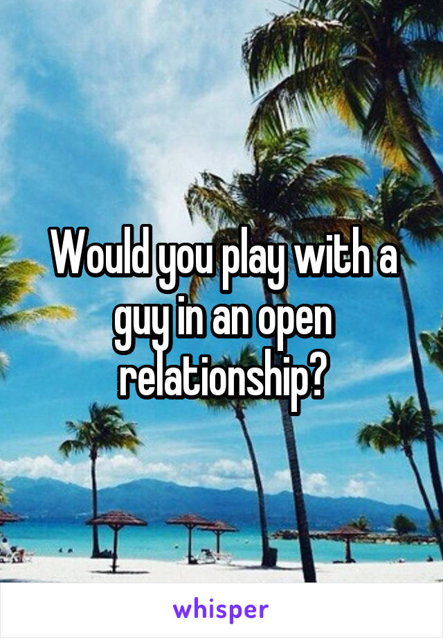 Would you play with a guy in an open relationship?