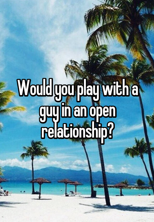 Would you play with a guy in an open relationship?