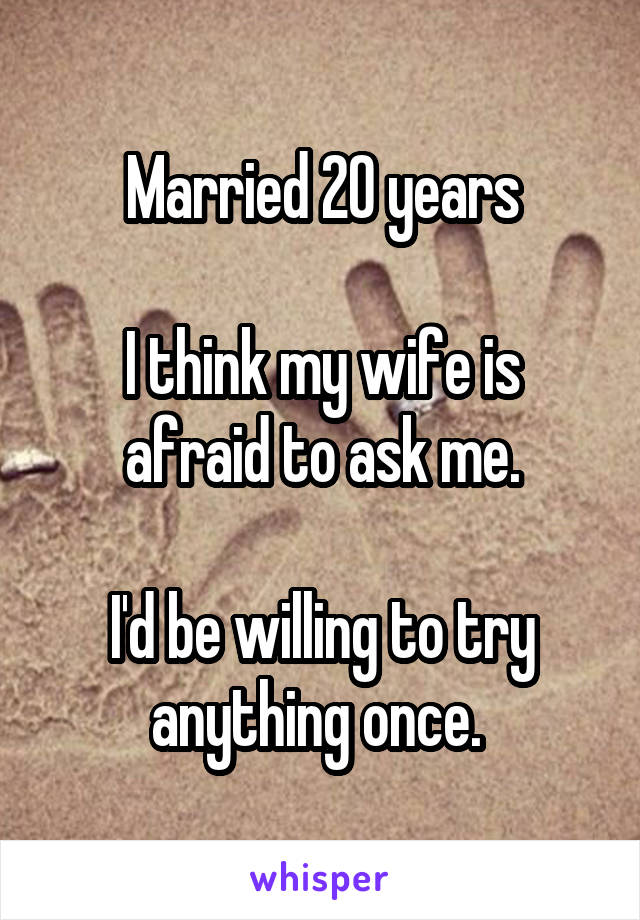 Married 20 years

I think my wife is afraid to ask me.

I'd be willing to try anything once. 