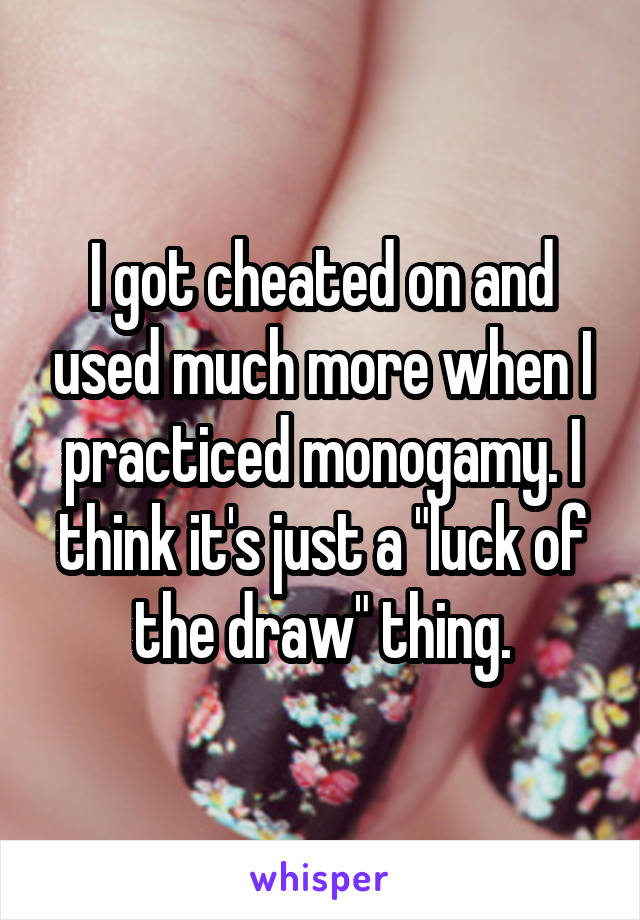 I got cheated on and used much more when I practiced monogamy. I think it's just a "luck of the draw" thing.