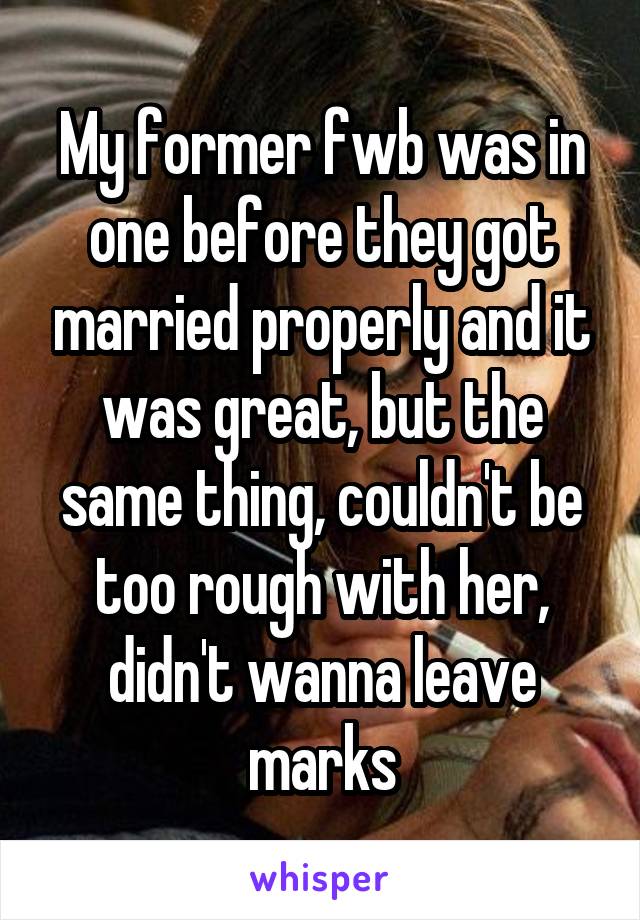 My former fwb was in one before they got married properly and it was great, but the same thing, couldn't be too rough with her, didn't wanna leave marks