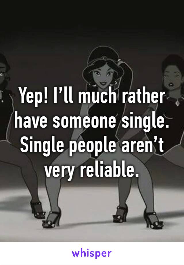 Yep! I’ll much rather have someone single. Single people aren’t very reliable.