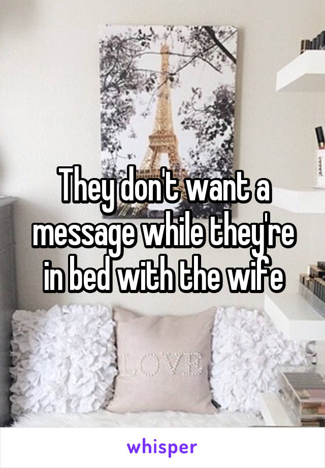 They don't want a message while they're in bed with the wife