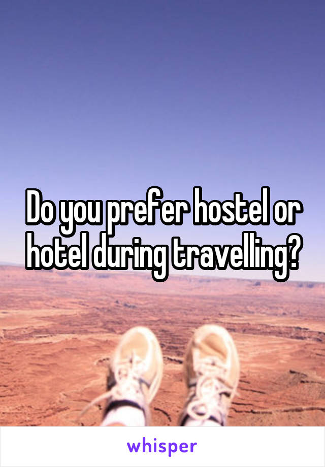 Do you prefer hostel or hotel during travelling?