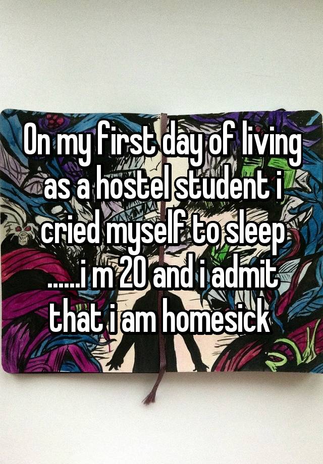 On my first day of living as a hostel student i cried myself to sleep ......i m 20 and i admit that i am homesick 