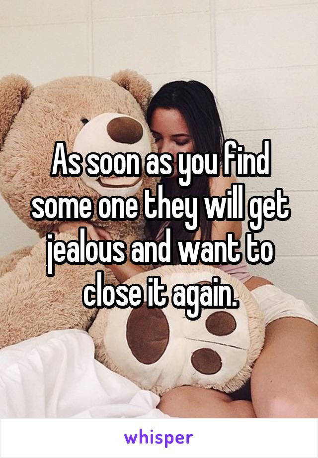 As soon as you find some one they will get jealous and want to close it again.