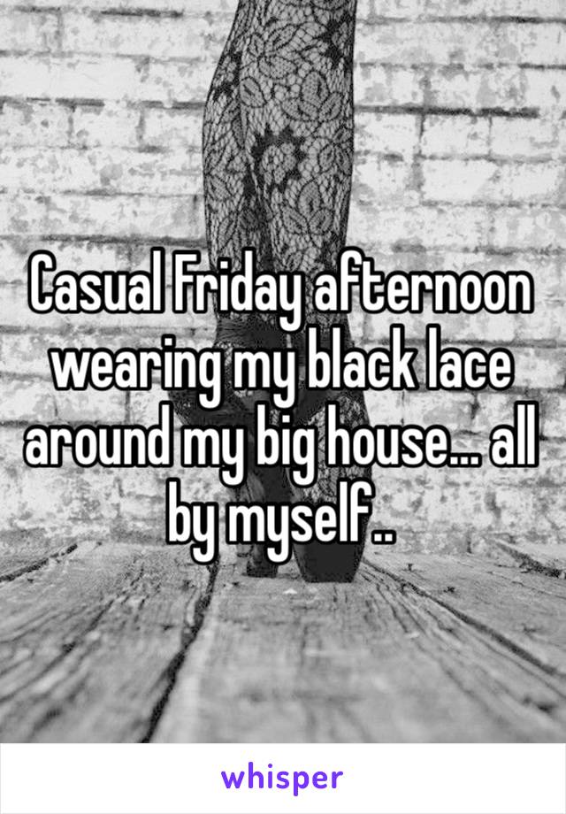 Casual Friday afternoon wearing my black lace around my big house… all by myself..