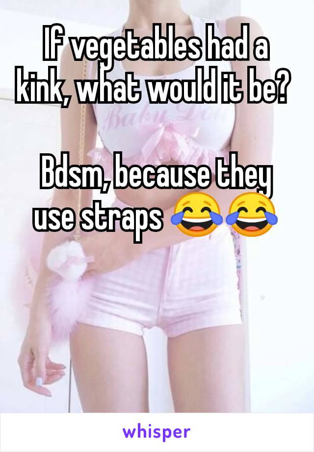 If vegetables had a kink, what would it be? 

Bdsm, because they use straps 😂😂