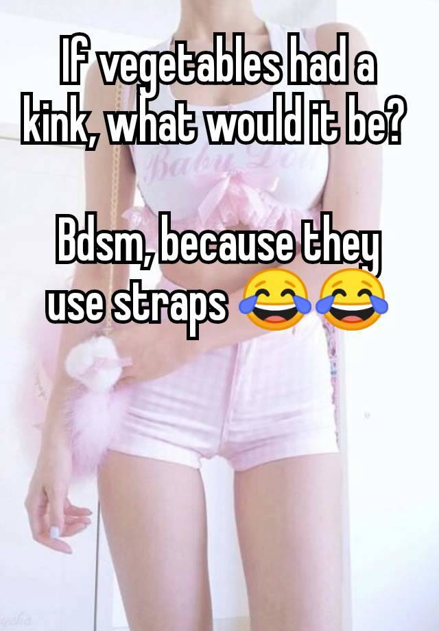 If vegetables had a kink, what would it be? 

Bdsm, because they use straps 😂😂