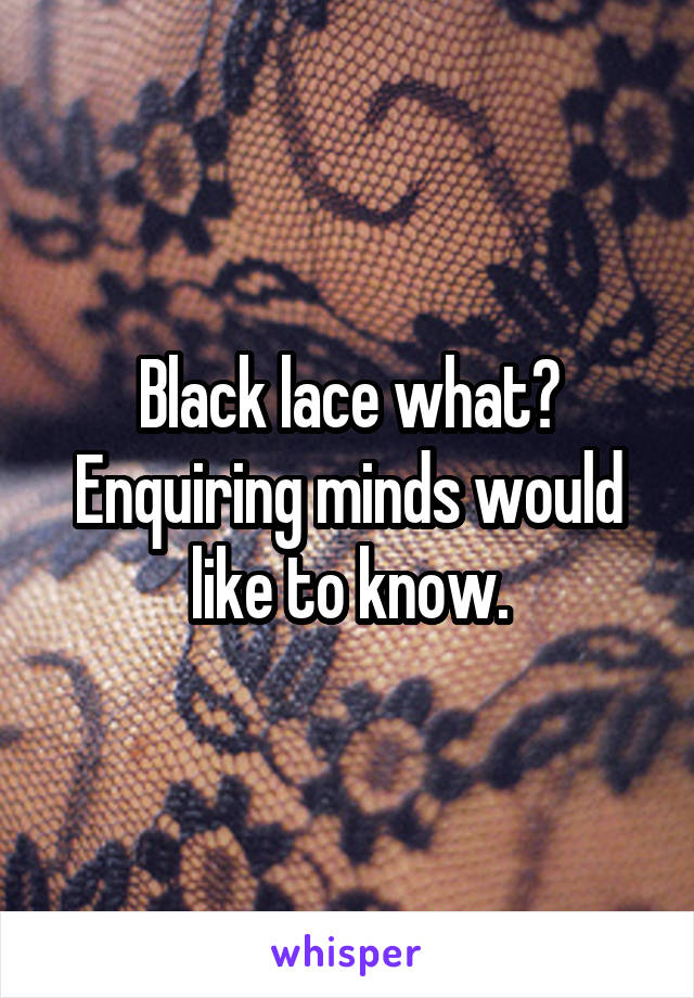 Black lace what? Enquiring minds would like to know.