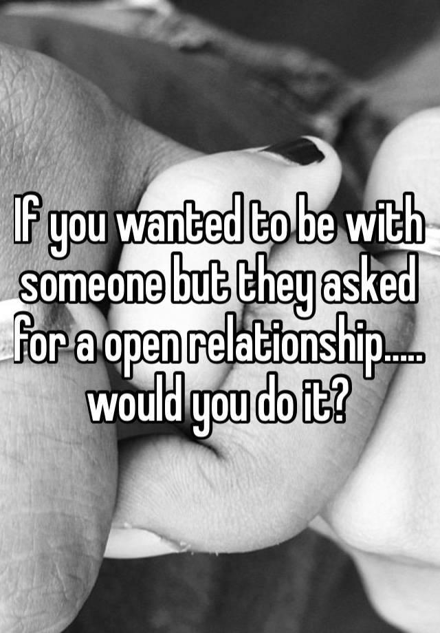 If you wanted to be with someone but they asked for a open relationship….. would you do it? 