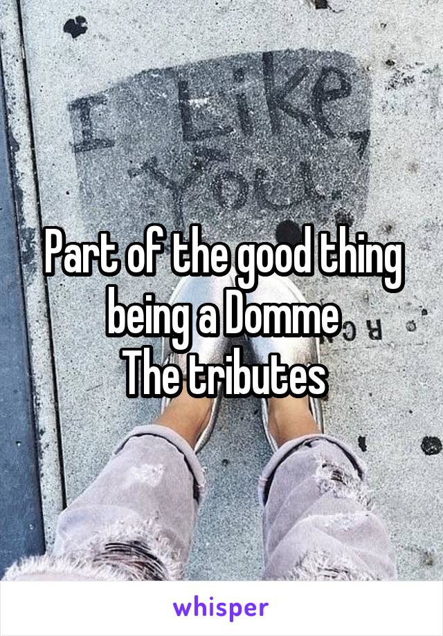 Part of the good thing being a Domme
The tributes