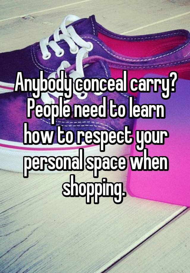 Anybody conceal carry?
People need to learn how to respect your personal space when shopping. 