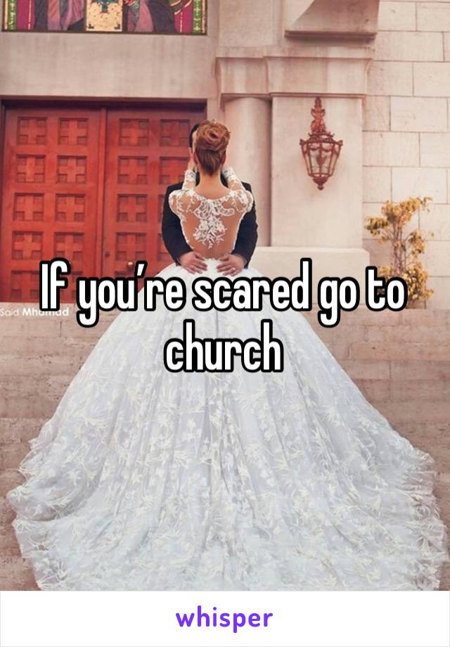 If you’re scared go to church 