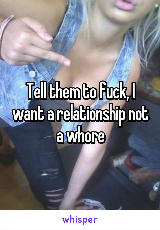 Tell them to fuck, I want a relationship not a whore