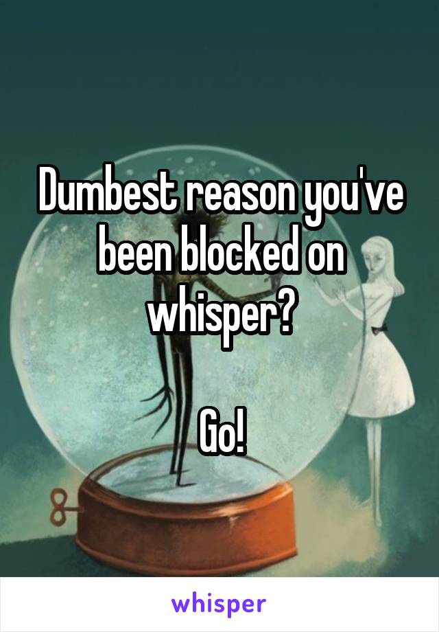 Dumbest reason you've been blocked on whisper?

Go!