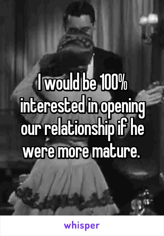 I would be 100% interested in opening our relationship if he were more mature. 