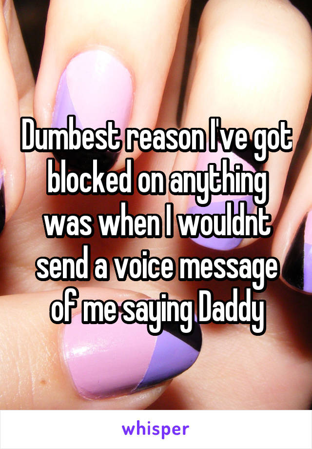 Dumbest reason I've got blocked on anything was when I wouldnt send a voice message of me saying Daddy