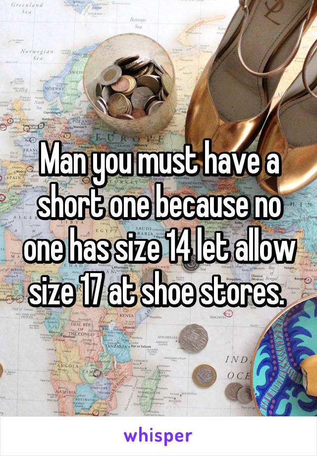 Man you must have a short one because no one has size 14 let allow size 17 at shoe stores. 