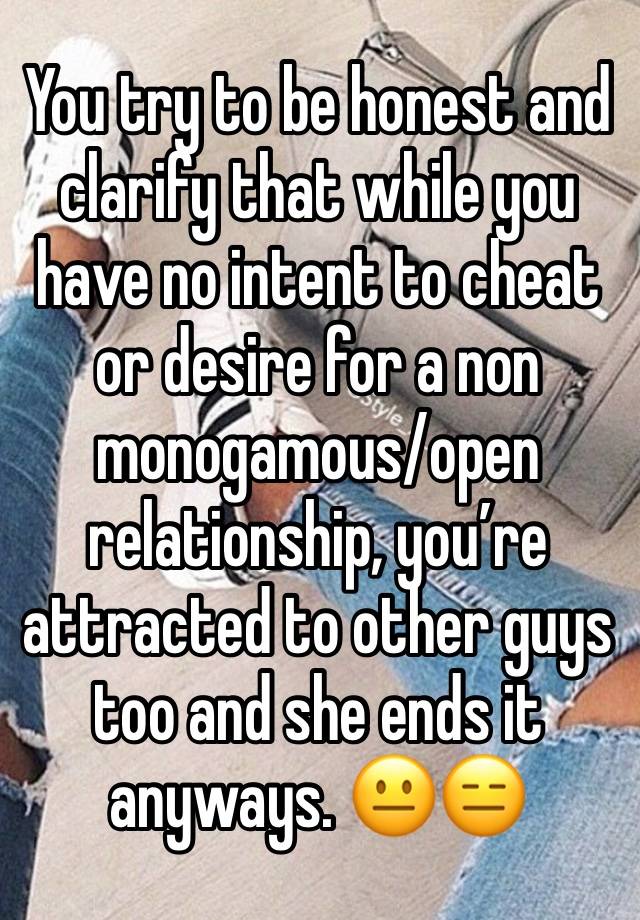 You try to be honest and clarify that while you have no intent to cheat or desire for a non monogamous/open relationship, you’re attracted to other guys too and she ends it anyways. 😐😑