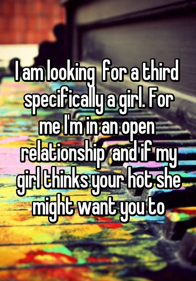 I am looking  for a third  specifically a girl. For me I'm in an open  relationship  and if my girl thinks your hot she might want you to