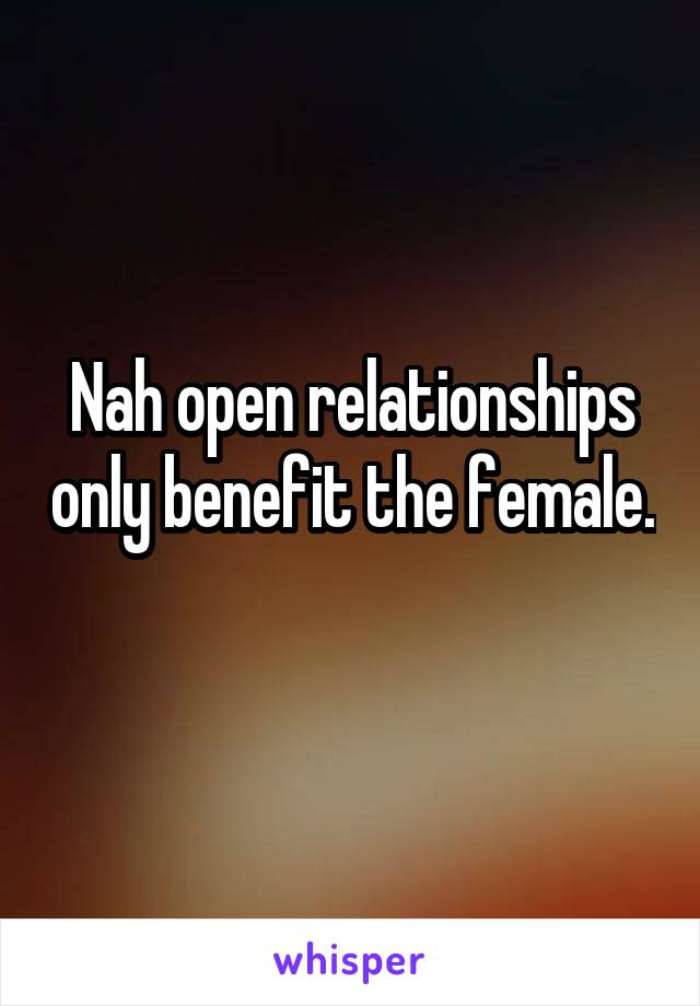 Nah open relationships only benefit the female. 