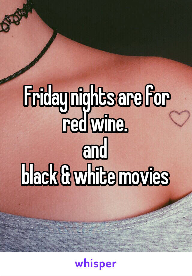 Friday nights are for
red wine. 
and 
black & white movies 