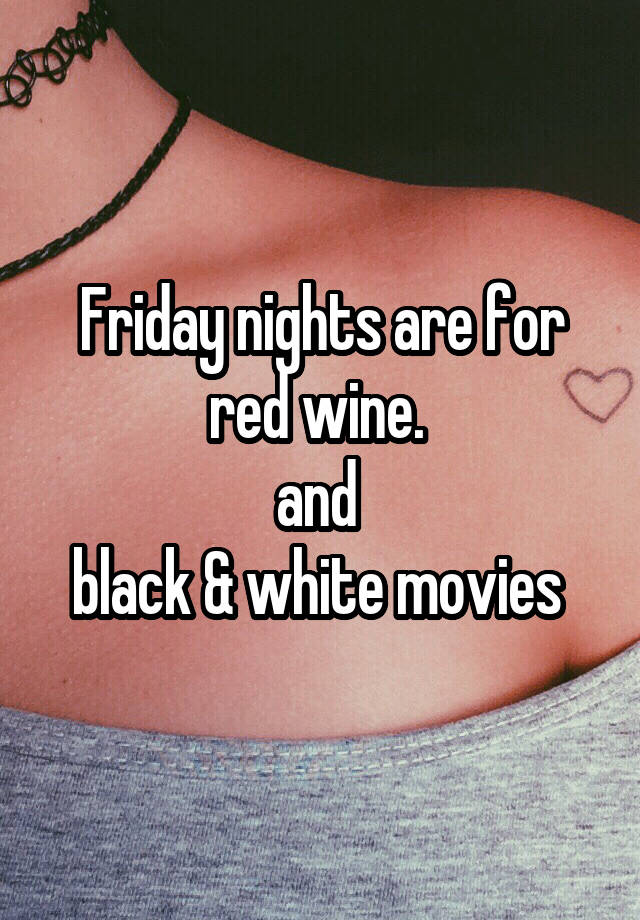 Friday nights are for
red wine. 
and 
black & white movies 