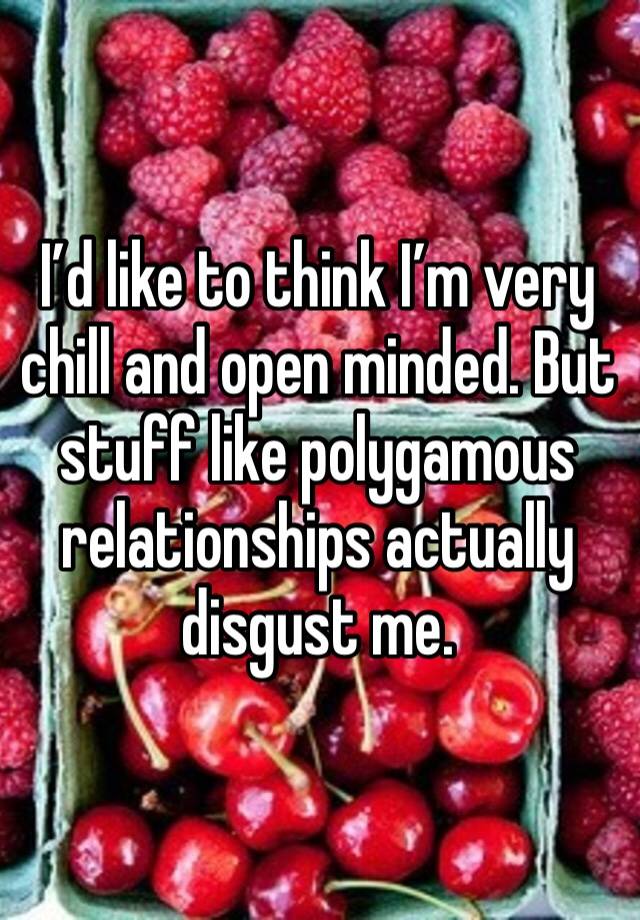 I’d like to think I’m very chill and open minded. But stuff like polygamous relationships actually disgust me. 