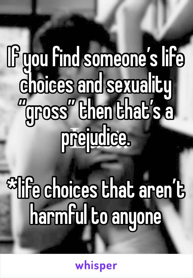 If you find someone’s life choices and sexuality “gross” then that’s a prejudice.

*life choices that aren’t harmful to anyone 