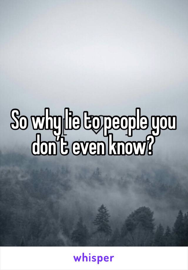 So why lie to people you don’t even know? 