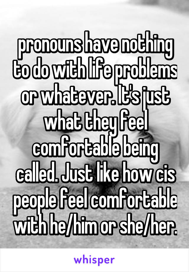 pronouns have nothing to do with life problems or whatever. It's just what they feel comfortable being called. Just like how cis people feel comfortable with he/him or she/her.