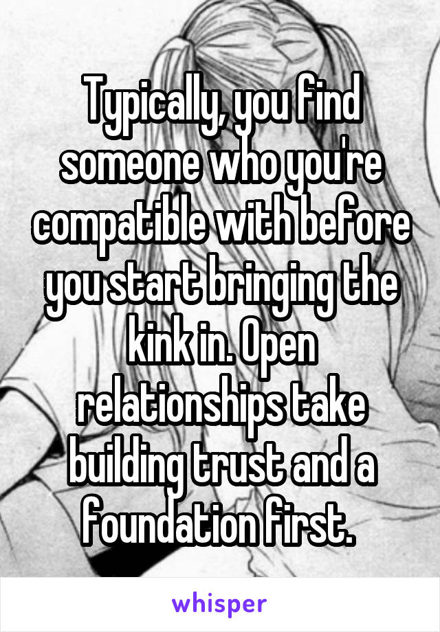 Typically, you find someone who you're compatible with before you start bringing the kink in. Open relationships take building trust and a foundation first. 