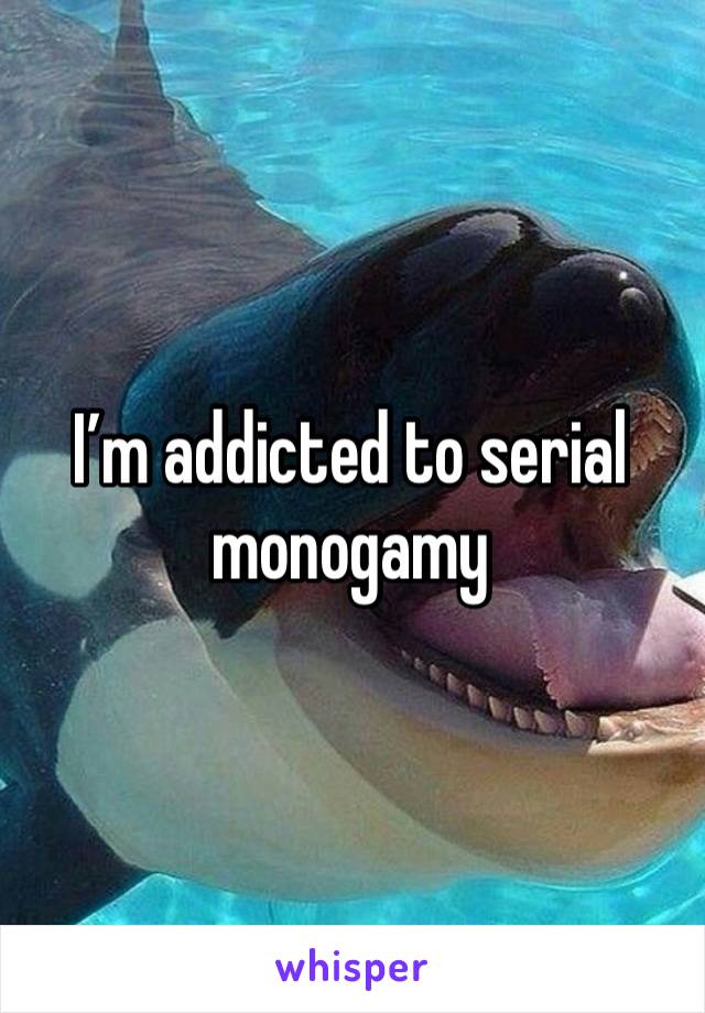 I’m addicted to serial monogamy