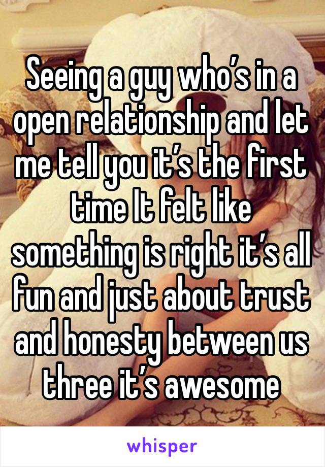 Seeing a guy who’s in a open relationship and let me tell you it’s the first time It felt like something is right it’s all fun and just about trust and honesty between us three it’s awesome 