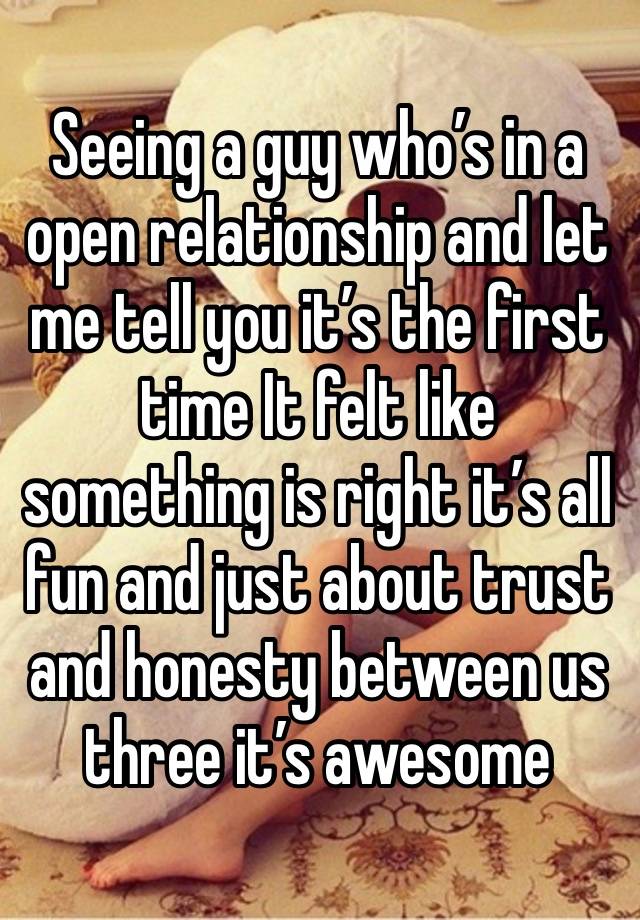 Seeing a guy who’s in a open relationship and let me tell you it’s the first time It felt like something is right it’s all fun and just about trust and honesty between us three it’s awesome 