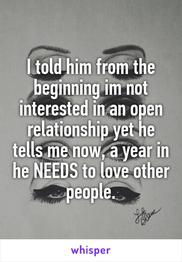 I told him from the beginning im not interested in an open relationship yet he tells me now, a year in he NEEDS to love other people.