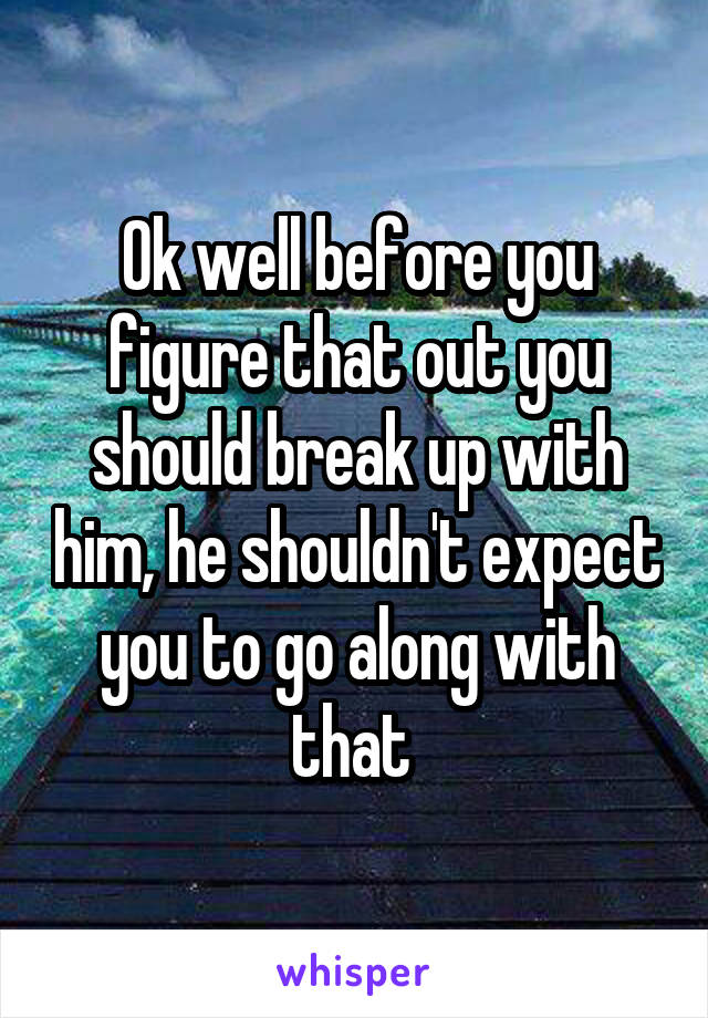 Ok well before you figure that out you should break up with him, he shouldn't expect you to go along with that 