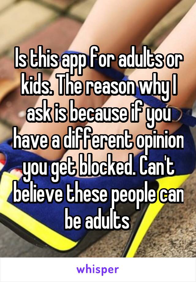 Is this app for adults or kids. The reason why I ask is because if you have a different opinion you get blocked. Can't believe these people can be adults 