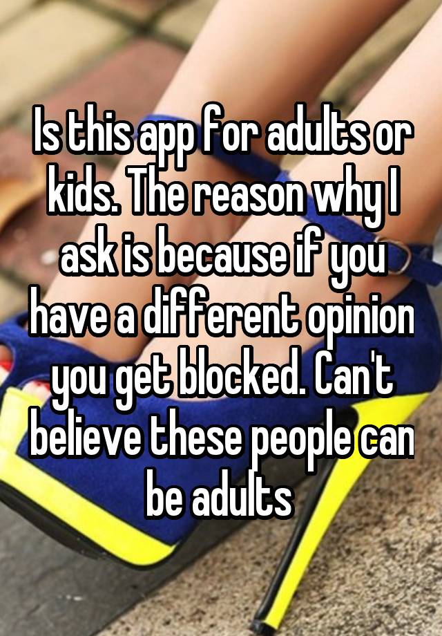 Is this app for adults or kids. The reason why I ask is because if you have a different opinion you get blocked. Can't believe these people can be adults 