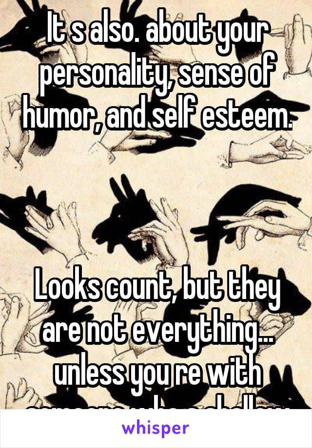 It s also. about your personality, sense of humor, and self esteem.  


Looks count, but they are not everything...
unless you re with someone who s shallow