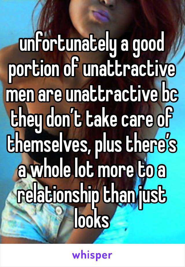 unfortunately a good portion of unattractive men are unattractive bc they don’t take care of themselves, plus there’s a whole lot more to a relationship than just looks