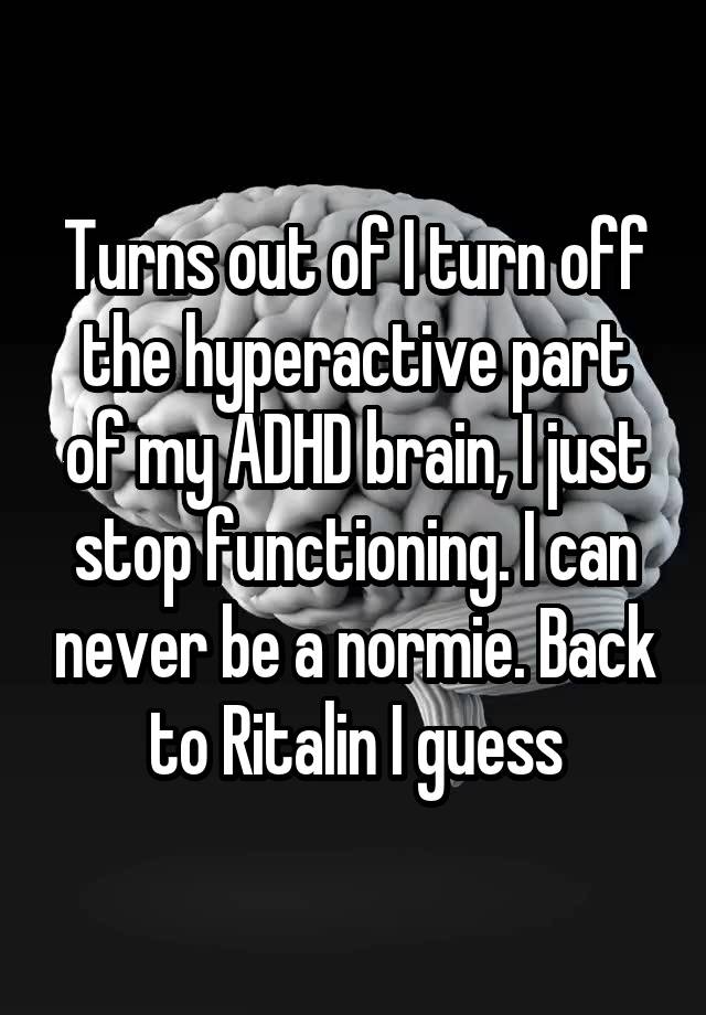 Turns out of I turn off the hyperactive part of my ADHD brain, I just stop functioning. I can never be a normie. Back to Ritalin I guess