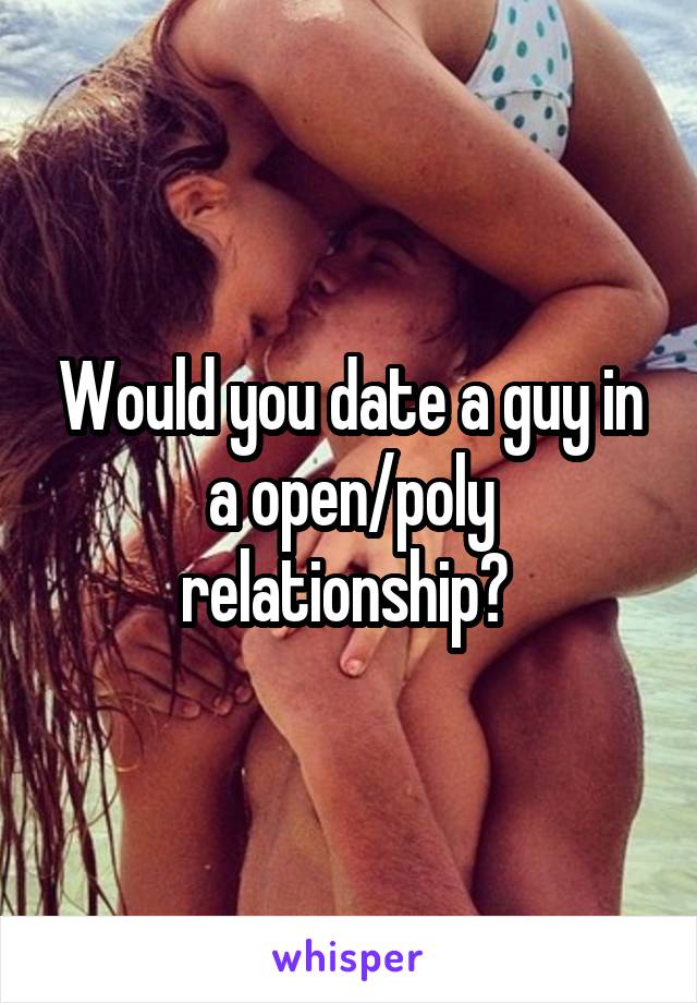 Would you date a guy in a open/poly relationship? 