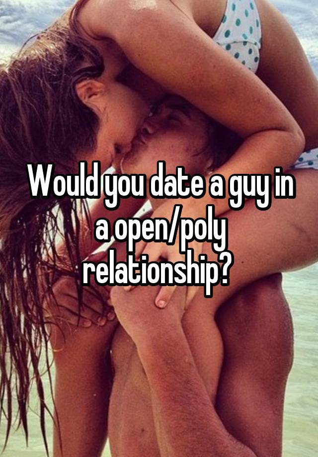 Would you date a guy in a open/poly relationship? 