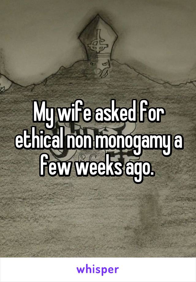 My wife asked for ethical non monogamy a few weeks ago. 