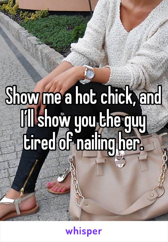 Show me a hot chick, and I’ll show you the guy tired of nailing her.