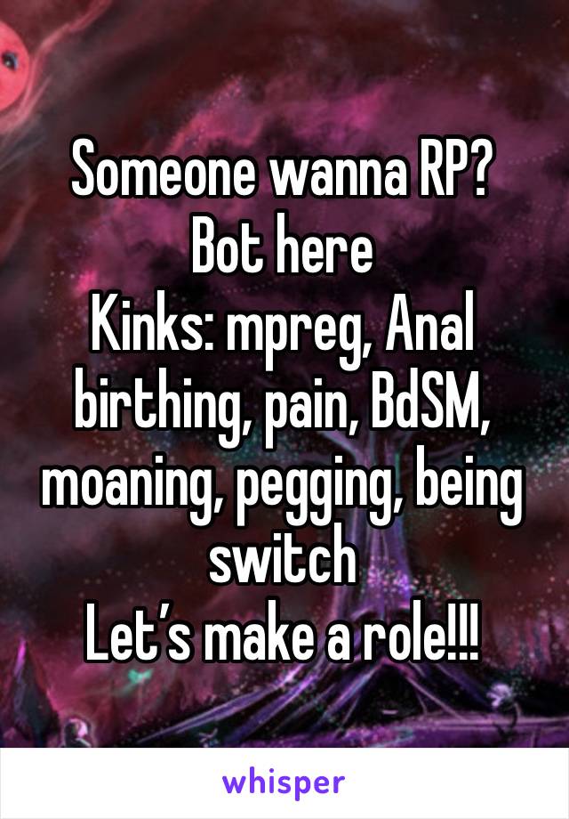 Someone wanna RP?
Bot here 
Kinks: mpreg, Anal birthing, pain, BdSM, moaning, pegging, being switch 
Let’s make a role!!! 